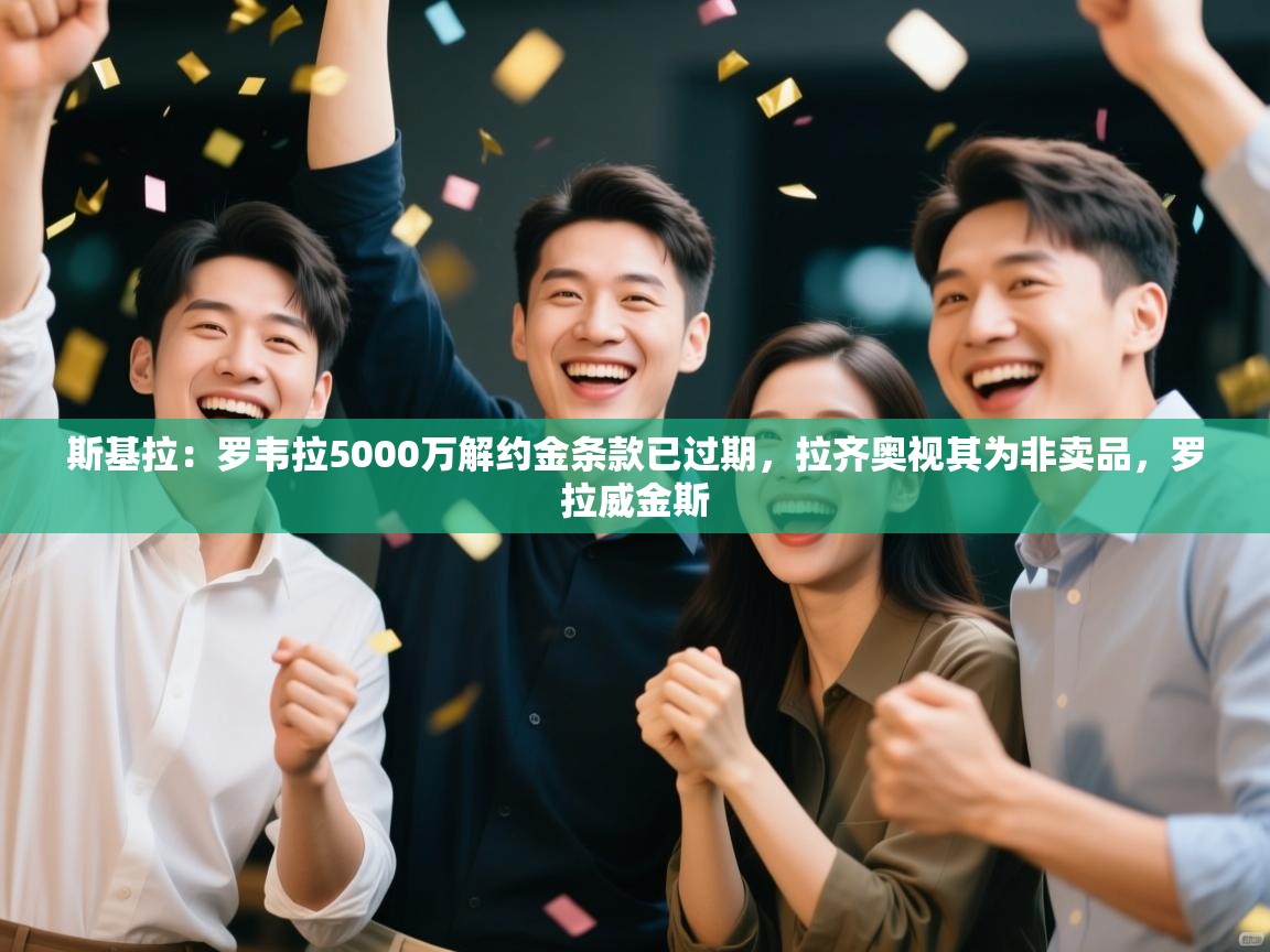 斯基拉：罗韦拉5000万解约金条款已过期，拉齐奥视其为非卖品，罗拉威金斯  第1张