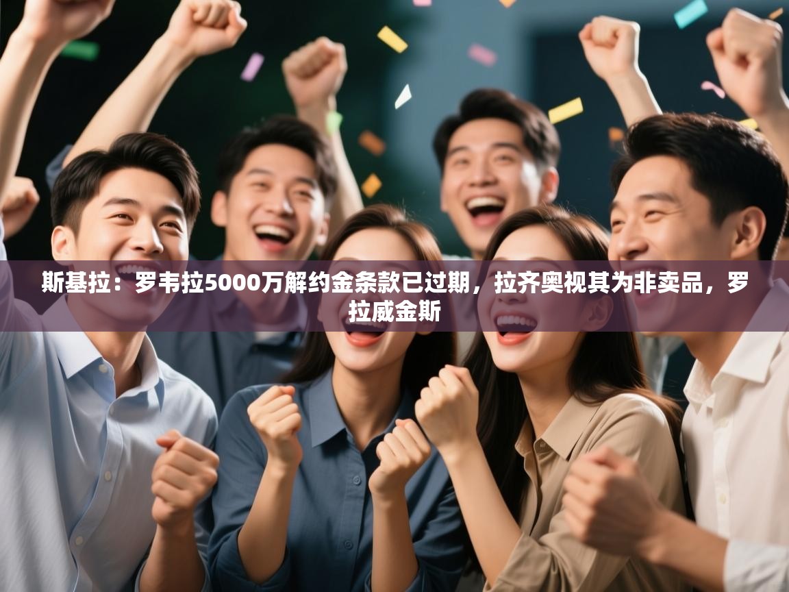 斯基拉：罗韦拉5000万解约金条款已过期，拉齐奥视其为非卖品，罗拉威金斯  第2张