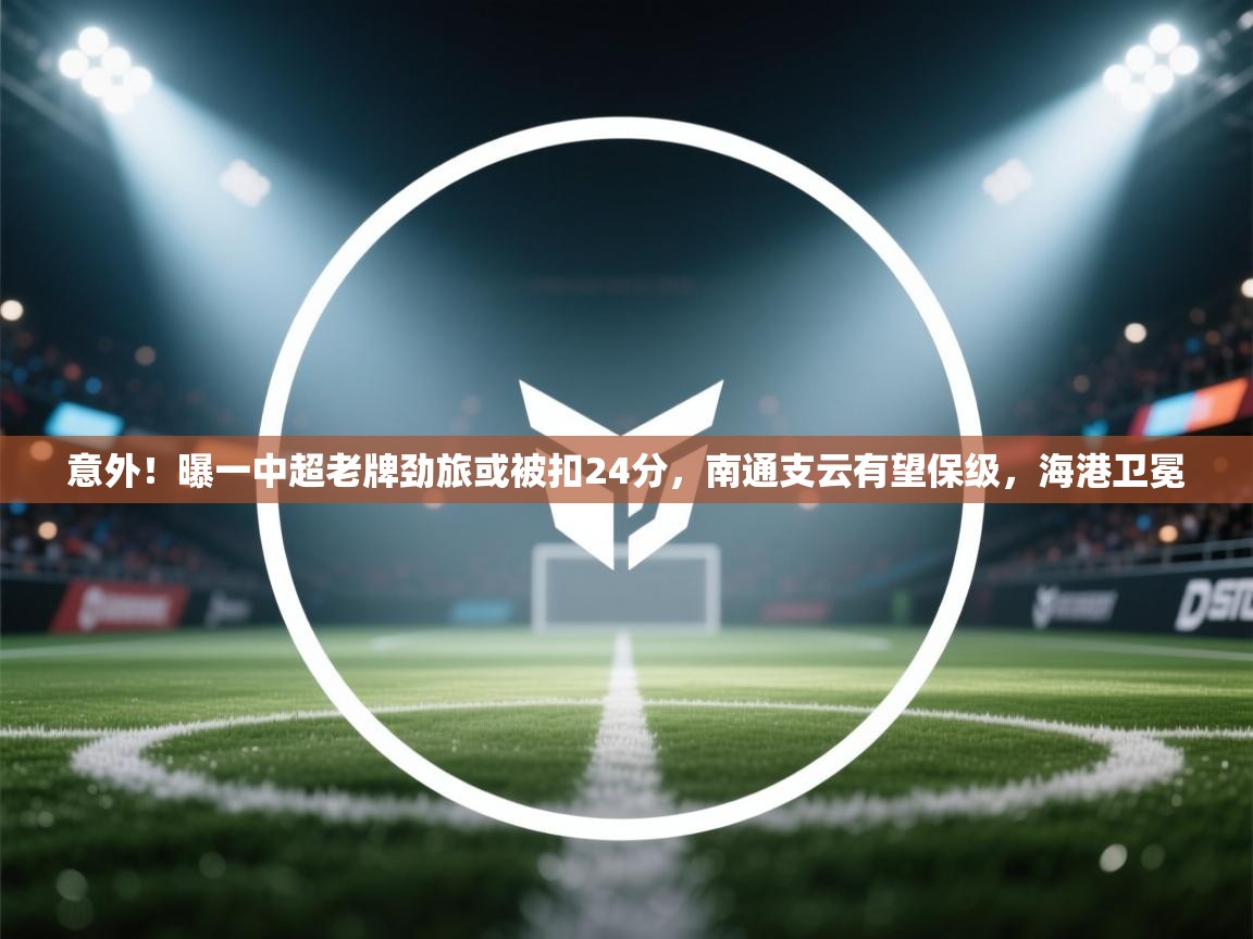 意外!曝一中超老牌劲旅或被扣24分,南通支云有望保级,海港卫冕 第1张