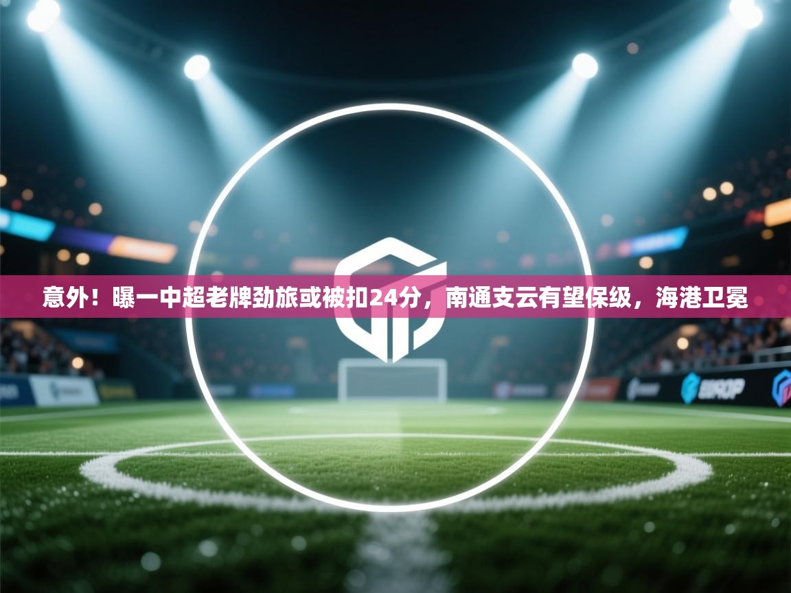 意外!曝一中超老牌劲旅或被扣24分,南通支云有望保级,海港卫冕 第2张