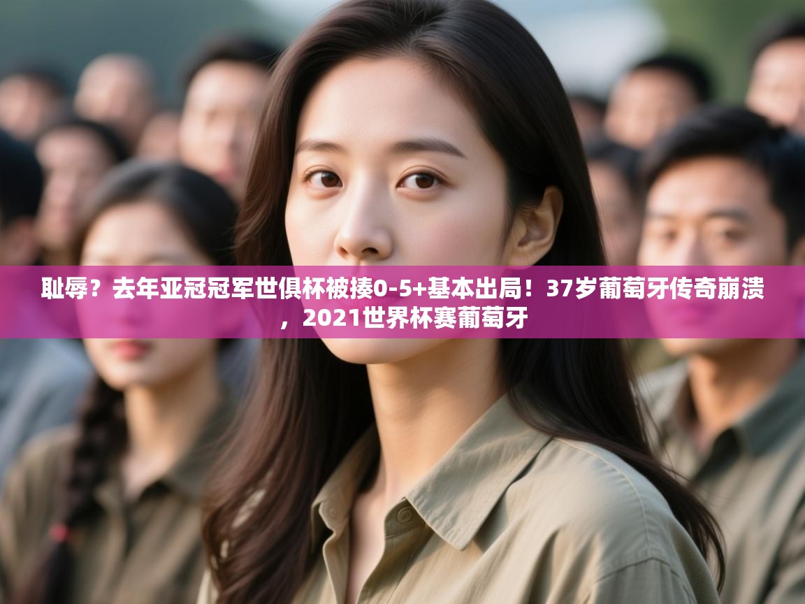 耻辱?去年亚冠冠军世俱杯被揍0-5+基本出局!37岁葡萄牙传奇崩溃,2021世界杯赛葡萄牙 第1张