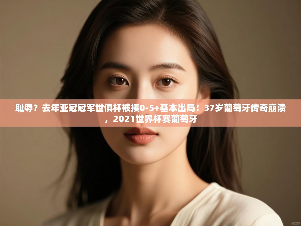 耻辱?去年亚冠冠军世俱杯被揍0-5+基本出局!37岁葡萄牙传奇崩溃,2021世界杯赛葡萄牙 第2张