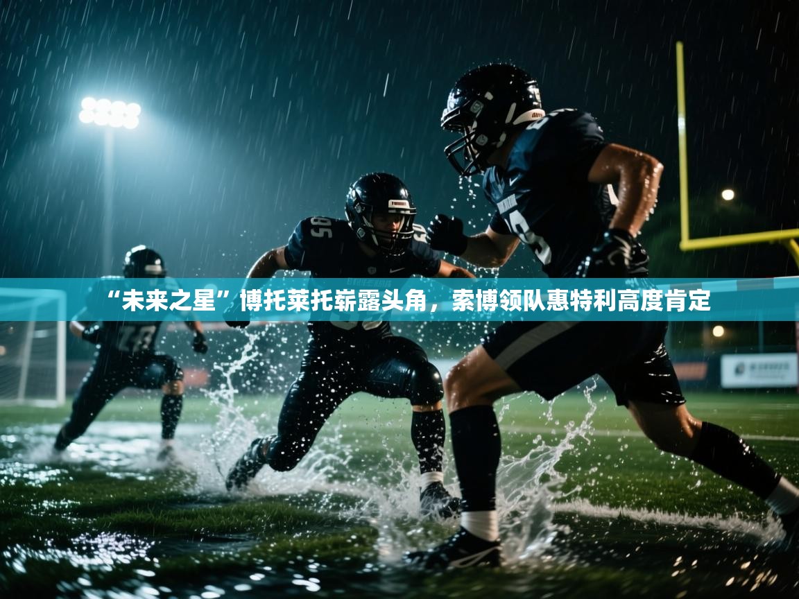 “未来之星”博托莱托崭露头角，索博领队惠特利高度肯定  第2张