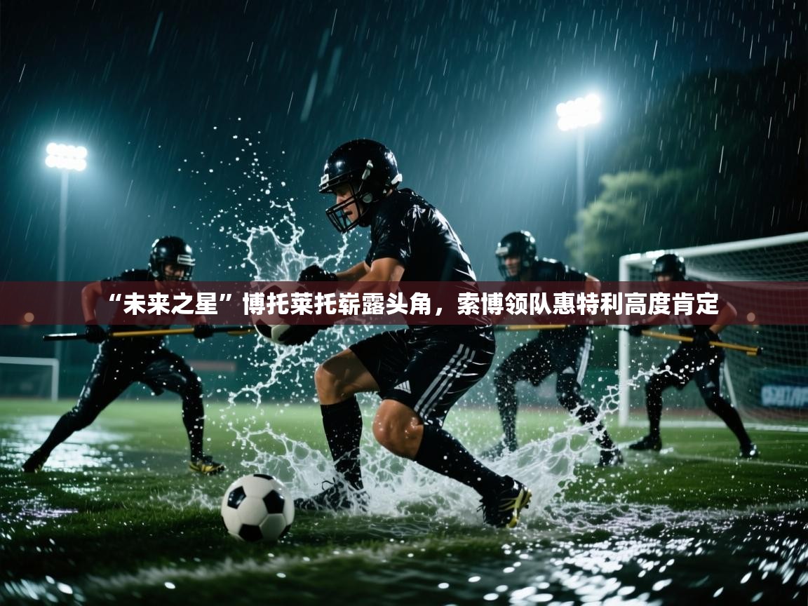 “未来之星”博托莱托崭露头角，索博领队惠特利高度肯定  第1张