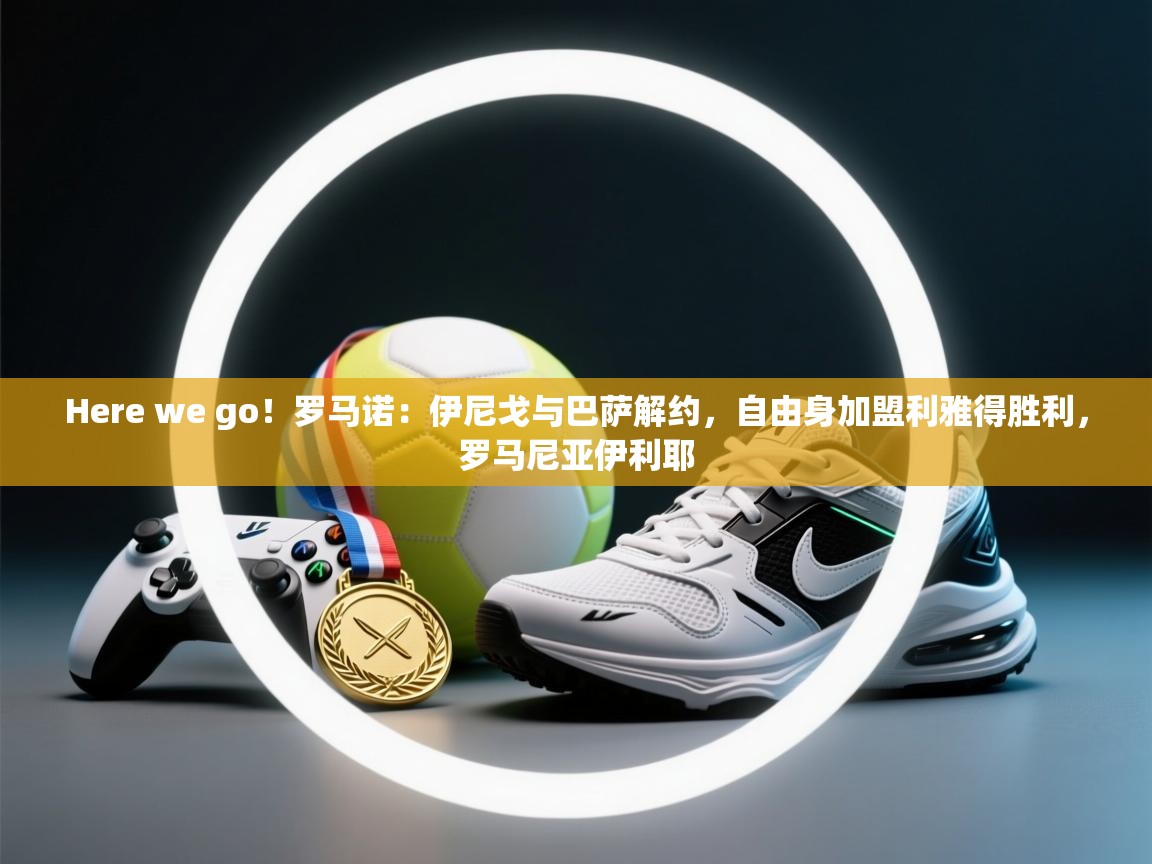 Here we go！罗马诺：伊尼戈与巴萨解约，自由身加盟利雅得胜利，罗马尼亚伊利耶  第1张