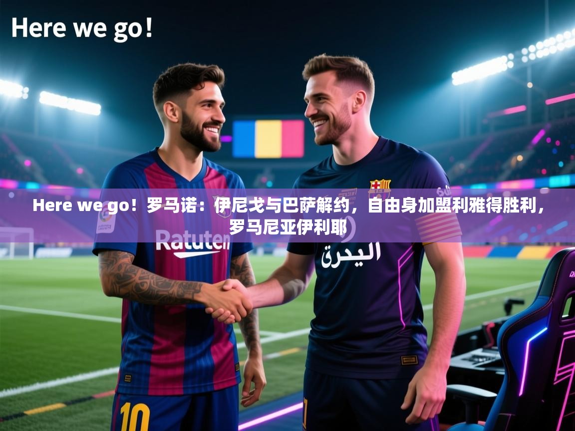 Here we go！罗马诺：伊尼戈与巴萨解约，自由身加盟利雅得胜利，罗马尼亚伊利耶  第2张
