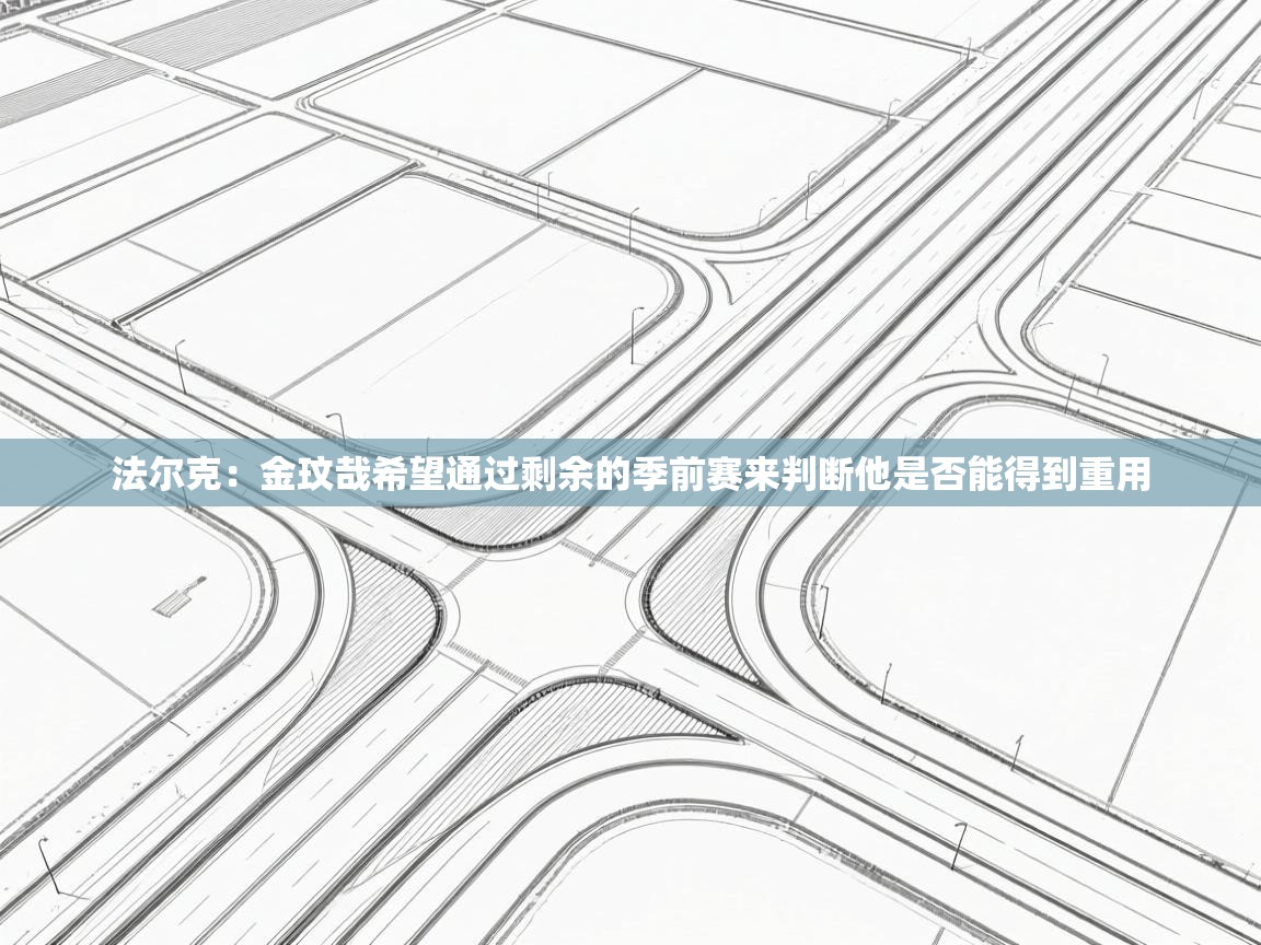 法尔克：金玟哉希望通过剩余的季前赛来判断他是否能得到重用  第2张