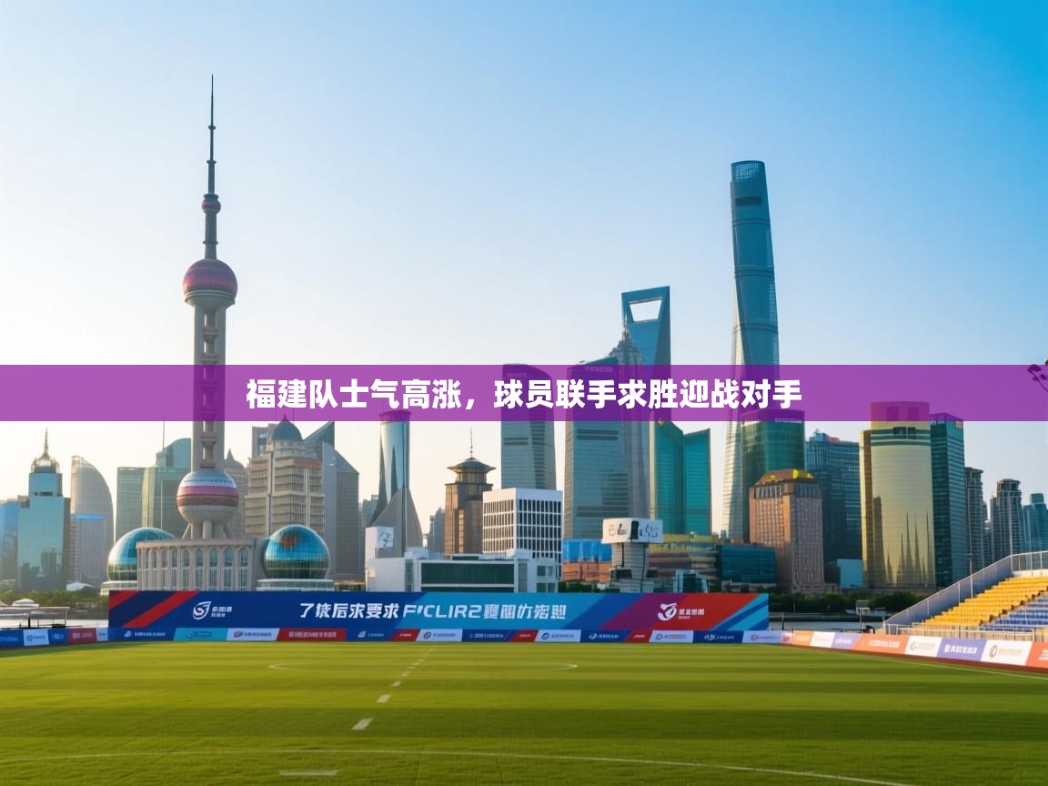 福建队士气高涨,球员联手求胜迎战对手 第2张