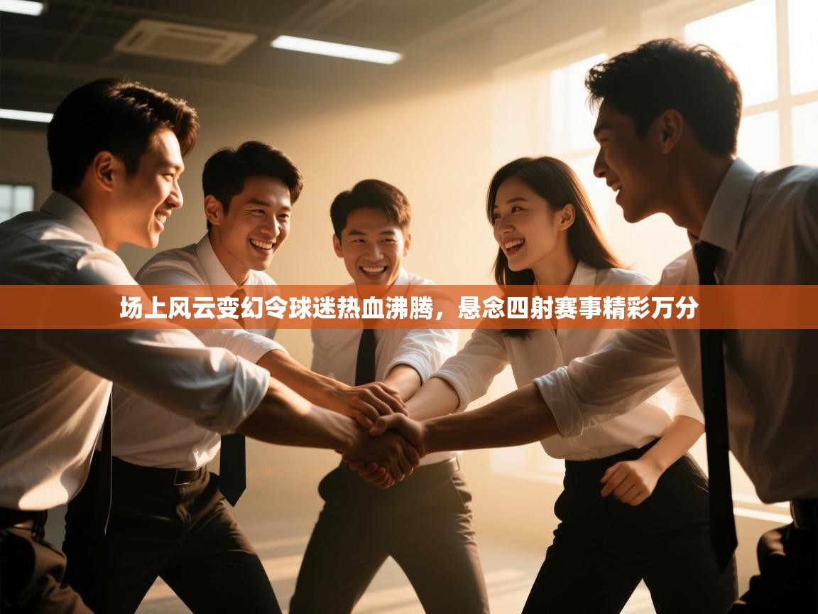 场上风云变幻令球迷热血沸腾，悬念四射赛事精彩万分  第1张