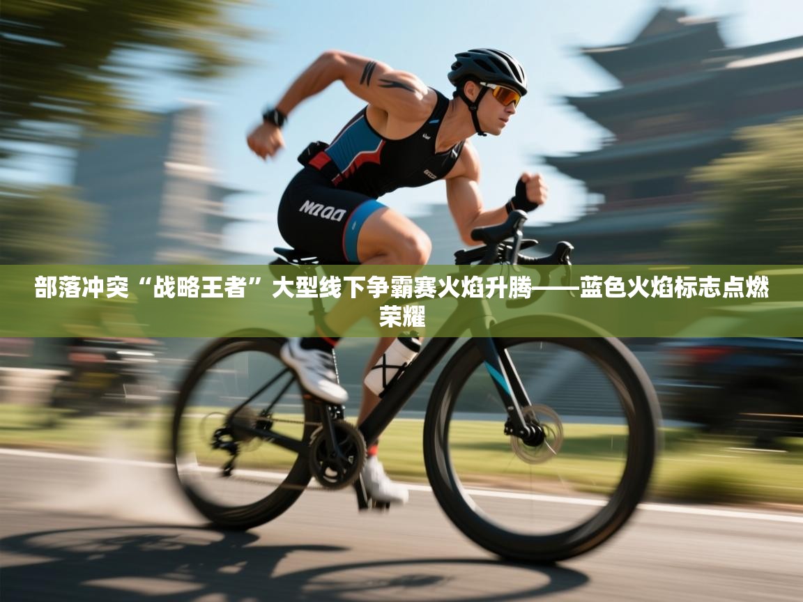 部落冲突“战略王者”大型线下争霸赛火焰升腾——蓝色火焰标志点燃荣耀 第1张